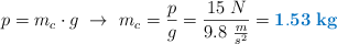p = m_c\cdot g\ \to\ m_c = \frac{p}{g} = \frac{15\ N}{9.8\ \frac{m}{s^2}} = \color[RGB]{0,112,192}{\bf 1.53\ kg}