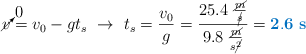 \cancelto{0}{v} = v_0 - gt_s\ \to\ t_s = \frac{v_0}{g} = \frac{25.4\ \frac{\cancel{m}}{\cancel{s}}}{9.8\ \frac{\cancel{m}}{s\cancel{^2}}} = \color[RGB]{0,112,192}{\bf 2.6\ s}