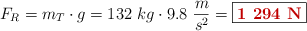 F_R = m_T\cdot g = 132\ kg\cdot 9.8\ \frac{m}{s^2} = \fbox{\color[RGB]{192,0,0}{\bf1\ 294\ N}}