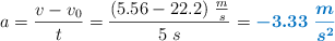 a = \frac{v - v_0}{t} = \frac{(5.56 - 22.2)\ \frac{m}{s}}{5\ s} = \color[RGB]{0,112,192}{\bm{-3.33\ \frac{m}{s^2}}}