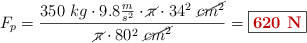 F_p = \frac{350\ kg\cdot 9.8\frac{m}{s^2}\cdot \cancel{\pi} \cdot 34^2\ \cancel{cm^2}}{\cancel{\pi}\cdot 80^2\ \cancel{cm^2}} = \fbox{\color[RGB]{192,0,0}{\bf 620\ N}}