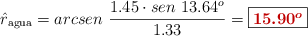 \hat r_{\text{agua}} = arcsen\ \frac{1.45\cdot sen\ 13.64^o}{1.33} = \fbox{\color[RGB]{192,0,0}{\bm{15.90^o}}}