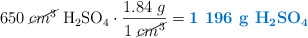 650\ \cancel{cm^3}\ \ce{H2SO4}\cdot \frac{1.84\ g}{1\ \cancel{cm^3}} = \color[RGB]{0,112,192}{\textbf{1\ 196\ g\ \ce{H2SO4}}}