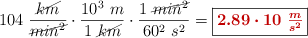 104\ \frac{\cancel{km}}{\cancel{min^2}}\cdot \frac{10^3\ m}{1\ \cancel{km}}\cdot \frac{1\ \cancel{min^2}}{60^2\ s^2} = \fbox{\color[RGB]{192,0,0}{\bm{2.89\cdot 10\ \frac{m}{s^2}}}}