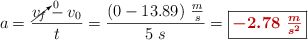 a = \frac{\cancelto{0}{v_f} - v_0}{t} = \frac{(0 - 13.89)\ \frac{m}{s}}{5\ s} = \fbox{\color[RGB]{192,0,0}{\bm{-2.78\ \frac{m}{s^2}}}}