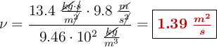 \nu = \frac{13.4\ \frac{\cancel{kg}\cdot \cancel{s}}{m\cancel{^2}}\cdot 9.8\ \frac{\cancel{m}}{s\cancel{^2}}}{9.46\cdot 10^2\ \frac{\cancel{kg}}{m^3}} = \fbox{\color[RGB]{192,0,0}{\bm{1.39\ \frac{m^2}{s}}}}