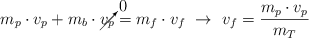 m_p\cdot v_p + m_b\cdot \cancelto{0}{v_p} = m_f\cdot v_f\ \to\ v_f = \frac{m_p\cdot v_p}{m_T}