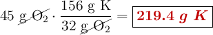 45\ \cancel{\ce{g\ O2}}\cdot \frac{156\ \text{g\ K}}{32\ \cancel{\ce{g\ O2}}} = \fbox{\color[RGB]{192,0,0}{\bm{219.4\ g\ K}}}