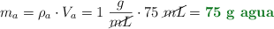 m_a = \rho_a\cdot V_a = 1\ \frac{g}{\cancel{mL}}\cdot 75\ \cancel{mL} = \color[RGB]{2,112,20}{\textbf{75\ g\ \text{agua}}