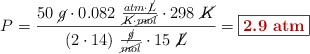 P = \frac{50\ \cancel{g}\cdot 0.082\ \frac{atm\cdot \cancel{L}}{\cancel{K}\cdot \cancel{mol}}\cdot 298\ \cancel{K}}{(2\cdot 14)\ \frac{\cancel{g}}{\cancel{mol}}\cdot 15\ \cancel{L}} = \fbox{\color[RGB]{192,0,0}{\bf 2.9\ atm}}