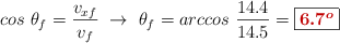 cos\ \theta_f = \frac{v_{xf}}{v_f}\ \to\ \theta_f = arccos\ \frac{14.4}{14.5} = \fbox{\color[RGB]{192,0,0}{\bm{6.7^o}}}