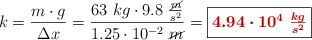 k = \frac{m\cdot g}{\Delta x} = \frac{63\ kg\cdot 9.8\ \frac{\cancel{m}}{s^2}}{1.25\cdot 10^{-2}\ \cancel{m}} = \fbox{\color[RGB]{192,0,0}{\bm{4.94\cdot 10^4\ \frac{kg}{s^2}}}}