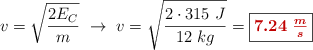 v = \sqrt{\frac{2E_C}{m}}\ \to\ v = \sqrt{\frac{2\cdot 315\ J}{12\ kg}} = \fbox{\color[RGB]{192,0,0}{\bm{7.24\ \frac{m}{s}}}}