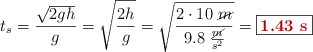 t_s = \frac{\sqrt{2gh}}{g} = \sqrt{\frac{2h}{g}} = \sqrt{\frac{2\cdot 10\ \cancel{m}}{9.8\ \frac{\cancel{m}}{s^2}}} = \fbox{\color[RGB]{192,0,0}{\bf 1.43\ s}}