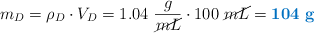 m_D = \rho_D\cdot V_D = 1.04\ \frac{g}{\cancel{mL}}\cdot 100\ \cancel{mL} = \color[RGB]{0,112,192}{\bf 104\ g}