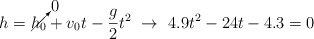 h = \cancelto{0}{h_0} + v_0t - \frac{g}{2}t^2\ \to\ 4.9t^2 - 24t - 4.3 = 0