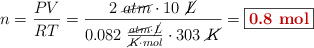 n = \frac{PV}{RT} = \frac{2\ \cancel{atm}\cdot 10\ \cancel{L}}{0.082\ \frac{\cancel{atm}\cdot \cancel{L}}{\cancel{K}\cdot mol}\cdot 303\ \cancel{K}} = \fbox{\color[RGB]{192,0,0}{\bf 0.8\ mol}}