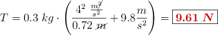 T = 0.3\ kg\cdot \left(\frac{4^2\ \frac{m\cancel{^2}}{s^2}}{0.72\ \cancel{m}} + 9.8\frac{m}{s^2}\right) = \fbox{\color[RGB]{192,0,0}{\bm{9.61\ N}}}
