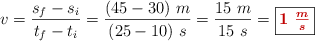 v = \frac{s_f - s_i}{t_f - t_i} = \frac{(45 - 30)\ m}{(25 - 10)\ s} = \frac{15\ m}{15\ s} = \fbox{\color[RGB]{192,0,0}{\bm{1\ \frac{m}{s}}}}