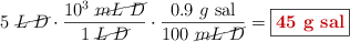 5\ \cancel{L\ D}\cdot \frac{10^3\ \cancel{mL\ D}}{1\ \cancel{L\ D}}\cdot \frac{0.9\ g\ \text{sal}}{100\ \cancel{mL\ D}} = \fbox{\color[RGB]{192,0,0}{\bf 45\ g\ \text{sal}}}
