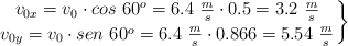 \left v_{0x} = v_0\cdot  cos\ 60^o = 6.4\ \frac{m}{s}\cdot 0.5 = 3.2\ \frac{m}{s} \atop v_{0y} = v_0\cdot  sen\ 60^o = 6.4\ \frac{m}{s}\cdot 0.866 = 5.54\ \frac{m}{s} \right \}