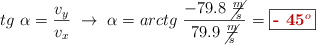 tg\ \alpha = \frac{v_y}{v_x}\ \to\ \alpha = arctg\ \frac{-79.8\ \cancel{\frac{m}{s}}}{79.9\ \cancel{\frac{m}{s}}} = \fbox{\color[RGB]{192,0,0}{\bf - 45^o}}
