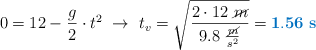 0 = 12 - \frac{g}{2}\cdot t^2\ \to\ t_v = \sqrt{\frac{2\cdot 12\ \cancel{m}}{9.8\ \frac{\cancel{m}}{s^2}}} = \color[RGB]{0,112,192}{\bf 1.56\ s}