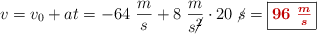 v = v_0 + at = - 64\ \frac{m}{s} + 8\ \frac{m}{s\cancel{^2}}\cdot 20\ \cancel{s} = \fbox{\color[RGB]{192,0,0}{\bm{96\ \frac{m}{s}}}}