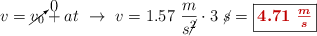 v = \cancelto{0}{v_0} + at\ \to\ v = 1.57\ \frac{m}{s\cancel{^2}}\cdot 3\ \cancel{s} = \fbox{\color[RGB]{192,0,0}{\bm{4.71\ \frac{m}{s}}}}