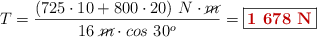 T = \frac{(725\cdot 10 + 800\cdot 20)\ N\cdot \cancel{m}}{16\ \cancel{m}\cdot cos\ 30^o} = \fbox{\color[RGB]{192,0,0}{\bf 1\ 678\ N}}