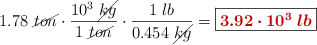1.78\ \cancel{ton}\cdot \frac{10^3\ \cancel{kg}}{1\ \cancel{ton}}\cdot \frac{1\ lb}{0.454\ \cancel{kg}} = \fbox{\color[RGB]{192,0,0}{\bm{3.92\cdot 10^3\ lb}}}