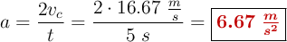 a = \frac{2v_c}{t} = \frac{2\cdot 16.67\ \frac{m}{s}}{5\ s} = \fbox{\color[RGB]{192,0,0}{\bm{6.67\ \frac{m}{s^2}}}}