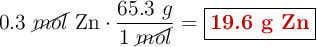 0.3\ \cancel{mol}\ \ce{Zn}\cdot \frac{65.3\ g}{1\ \cancel{mol}} = \fbox{\color[RGB]{192,0,0}{\textbf{19.6 g \ce{Zn}}}}