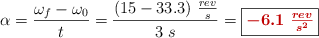 \alpha = \frac{\omega_f - \omega_0}{t} = \frac{(15 - 33.3)\ \frac{rev}{s}}{3\ s} = \fbox{\color[RGB]{192,0,0}{\bm{-6.1\ \frac{rev}{s^2}}}}