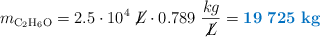 m_{\ce{C_2H_6O}} = 2.5\cdot 10^4\ \cancel{L}\cdot 0.789\ \frac{kg}{\cancel{L}} = \color[RGB]{0,112,192}{\bf 19\ 725\ kg}