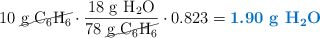 10\ \cancel{\ce{g\ C6H6}}\cdot \frac{18\ \ce{g\ H2O}}{78\ \cancel{\ce{g\ C6H6}}}\cdot 0.823 = \color[RGB]{0,112,192}{\textbf{1.90\ \ce{g\ H2O}}}