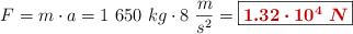 F = m\cdot a = 1\ 650\ kg\cdot 8\ \frac{m}{s^2} = \fbox{\color[RGB]{192,0,0}{\bm{1.32\cdot 10^4\ N}}}