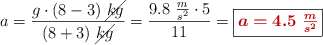 a = \frac{g\cdot (8 - 3)\ \cancel{kg}}{(8 + 3)\ \cancel{kg}} = \frac{9.8\ \frac{m}{s^2}\cdot 5}{11}  = \fbox{\color[RGB]{192,0,0}{\bm{a = 4.5\ \frac{m}{s^2}}}}