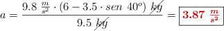 a = \frac {9.8\ \frac {m}{s^2} \cdot (6 - 3.5 \cdot sen\ 40^o)\ \cancel{kg}}{9.5\ \cancel{kg}} = \fbox{\color[RGB]{192,0,0}{\bm{3.87\ \frac {m}{s^2}}}}