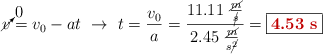 \cancelto{0}{v} = v_0 - at\ \to\ t = \frac{v_0}{a} = \frac{11.11\ \frac{\cancel{m}}{\cancel{s}}}{2.45\ \frac{\cancel{m}}{s\cancel{^2}}} = \fbox{\color[RGB]{192,0,0}{\bf 4.53\ s}}