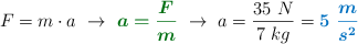 F = m\cdot a\ \to\ {\color[RGB]{2,112,20}{\bm{a = \frac{F}{m}}}}\ \to\ a = \frac{35\ N}{7\ kg} = \color[RGB]{0,112,192}{\bm{5\ \frac{m}{s^2}}}