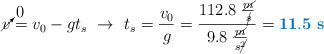 \cancelto{0}{v} = v_0 -gt_s\ \to\ t_s = \frac{v_0}{g} = \frac{112.8\ \frac{\cancel{m}}{\cancel{s}}}{9.8\ \frac{\cancel{m}}{s\cancel{^2}}} = \color[RGB]{0,112,192}{\bf 11.5\ s}