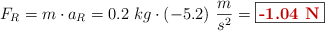 F_R = m\cdot a_R = 0.2\ kg\cdot (-5.2)\ \frac{m}{s^2} = \fbox{\color[RGB]{192,0,0}{\bf -1.04\ N}}