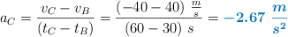a_C = \frac{v_C - v_B}{(t_C - t_B)} = \frac{(-40 - 40)\ \frac{m}{s}}{(60 - 30)\ s} = \color[RGB]{0,112,192}{\bm{-2.67\ \frac{m}{s^2}}}