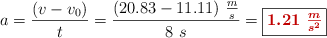 a = \frac{(v - v_0)}{t} = \frac{(20.83 - 11.11)\ \frac{m}{s}}{8\ s} = \fbox{\color[RGB]{192,0,0}{\bm{1.21\ \frac{m}{s^2}}}}