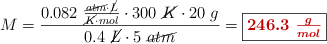 M = \frac{0.082\ \frac{\cancel{atm}\cdot \cancel{L}}{\cancel{K}\cdot mol}\cdot 300\ \cancel{K}\cdot 20\ g}{0.4\ \cancel{L}\cdot 5\ \cancel{atm}} = \fbox{\color[RGB]{192,0,0}{\bm{246.3\ \frac{g}{mol}}}}