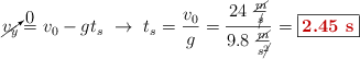 \cancelto{0}{v_y} = v_0 - gt_s\ \to\ t_s = \frac{v_0}{g} = \frac{24\ \frac{\cancel{m}}{\cancel{s}}}{9.8\ \frac{\cancel{m}}{s\cancel{^2}}} = \fbox{\color[RGB]{192,0,0}{\bf 2.45\ s}}