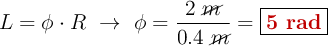 L = \phi\cdot R\ \to\ \phi = \frac{2\ \cancel{m}}{0.4\ \cancel{m}} = \fbox{\color[RGB]{192,0,0}{\bf 5\ rad}}