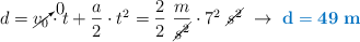 d = \cancelto{0}{v_0}\cdot t + \frac{a}{2}\cdot t^2 = \frac{2}{2}\ \frac{m}{\cancel{s^2}}\cdot 7^2\ \cancel{s^2}\ \to\ \color[RGB]{0,112,192}{\bf d = 49\ m}