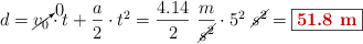 d = \cancelto{0}{v_0}\cdot t + \frac{a}{2}\cdot t^2 = \frac{4.14}{2}\ \frac{m}{\cancel{s^2}}\cdot 5^2\ \cancel{s^2} = \fbox{\color[RGB]{192,0,0}{\bf 51.8\ m}}